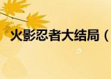 火影忍者大结局（火影忍者结局是怎样的）