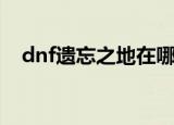 dnf遗忘之地在哪里（dnf遗忘之地介绍）