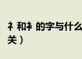 礻和衤的字与什么有关（汉字礻和衤与什么有关）