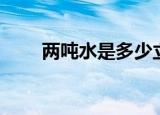 两吨水是多少立方（两吨水是多少）