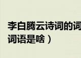 李白腾云诗词的词语是什么（李白腾云诗词的词语是啥）