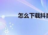 怎么下载抖音（如何下载抖音）