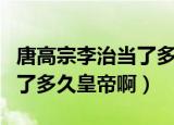 唐高宗李治当了多少年皇帝啊（唐高宗李治当了多久皇帝啊）