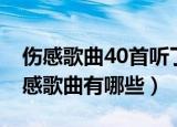 伤感歌曲40首听了流泪（44首听了流泪的伤感歌曲有哪些）
