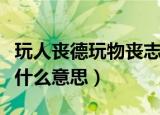 玩人丧德玩物丧志的意思（玩人丧德玩物丧志什么意思）