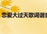 恋爱大过天歌词谐音（恋爱大过天歌词全文）