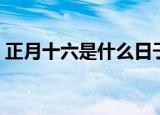 正月十六是什么日子（正月十六是啥日子呢）