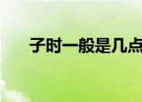 子时一般是几点钟（什么时间是子时）