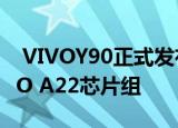  VIVOY90正式发布配备4030MAH电池HELIO A22芯片组