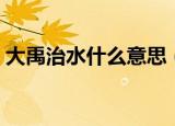 大禹治水什么意思（大禹治水的意思是什么）