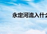 永定河流入什么海（永定河的简介）