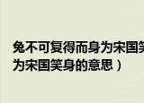 兔不可复得而身为宋国笑身的意思是什么（兔不可复得而身为宋国笑身的意思）