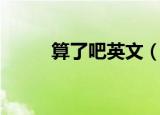 算了吧英文（算了吧英文怎么说）