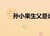 孙小果生父是谁（孙小果亲父介绍）