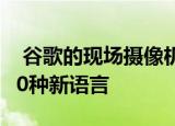  谷歌的现场摄像机翻译正在变得更好的AI和60种新语言