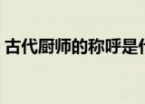 古代厨师的称呼是什么（古代厨师怎么称呼）