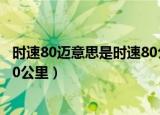 时速80迈意思是时速80公里吗（时速80迈意思是不是时速80公里）