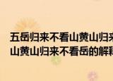 五岳归来不看山黄山归来不看岳是什么意思（五岳归来不看山黄山归来不看岳的解释）