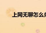 上网无聊怎么办（希望能帮助到你）