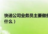 快递公司业务员主要做些什么（快递公司业务员主要都做些什么）