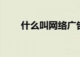 什么叫网络广告（网络广告是什么）