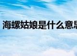 海螺姑娘是什么意思梗（海螺姑娘是啥意思）