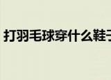 打羽毛球穿什么鞋子（打羽毛球穿哪种鞋子）