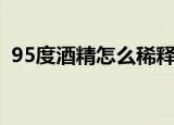 95度酒精怎么稀释75度（大家知道方法吗）