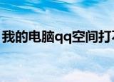 我的电脑qq空间打不开怎么办（怎么办好呢）