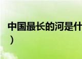 中国最长的河是什么河（中国最长的河是啥河）