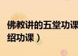 佛教讲的五堂功课是指什么（佛教讲的五堂介绍功课）