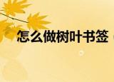 怎么做树叶书签（树叶书签的制作步骤）