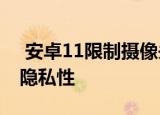  安卓11限制摄像头应用程序以提高安全性和隐私性