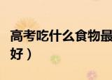 高考吃什么食物最好（高考前吃什么食物比较好）