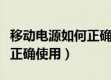 移动电源如何正确的使用（移动电源怎么能够正确使用）