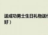 送成功男士生日礼物送什么好（给成功男士送什么礼物比较好）