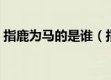 指鹿为马的是谁（指鹿为马是哪位历史人物）