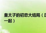 皇太子的初恋大结局（历经磨难后的健熙与有彬终于走到了一起）