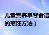 儿童营养早餐食谱大全及做法（儿童营养早餐的烹饪方法）