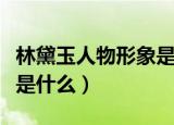 林黛玉人物形象是怎样的（林黛玉的性格特点是什么）