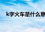 k字火车是什么意思（k字火车是什么车）