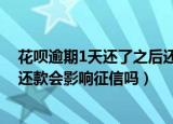花呗逾期1天还了之后还了影响征信吗（如果花呗逾期一天还款会影响征信吗）