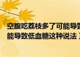 空腹吃荔枝多了可能导致低血糖这种说法（空腹吃荔枝多可能导致低血糖这种说法 正确吗）