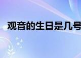 观音的生日是几号（哪天是观音的生日呢）