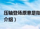 压轴登场原意是指最后一个节目吗（压轴登场介绍）