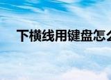 下横线用键盘怎么打（这样操作就可以）