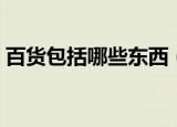 百货包括哪些东西（日用百货包括什么东西）