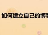 如何建立自己的博客（怎么创建自己的博客）