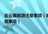 去云南旅游注意事项（准备去云南旅游一定要知道的十个注意事项）