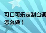 可口可乐定制台词瓶（可口可乐定制台词瓶该怎么做）